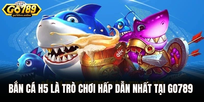 Bắn cá H5 là trò chơi hấp dẫn nhất tại Go789