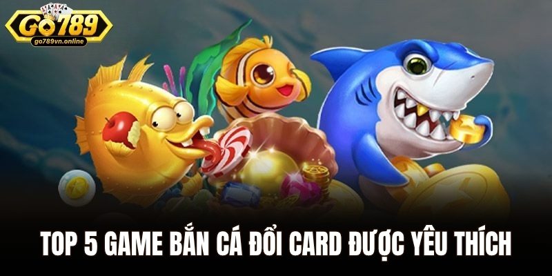 Top 5 game bắn cá đổi card được yêu thích